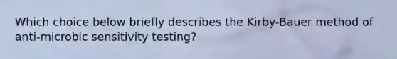 Which choice below briefly describes the Kirby-Bauer method of anti-microbic sensitivity testing?