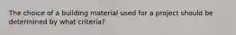 The choice of a building material used for a project should be determined by what criteria?