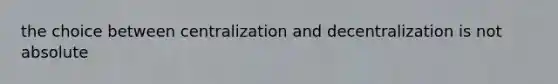 the choice between centralization and decentralization is not absolute