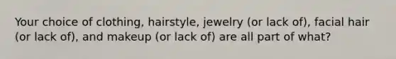 Your choice of clothing, hairstyle, jewelry (or lack of), facial hair (or lack of), and makeup (or lack of) are all part of what?