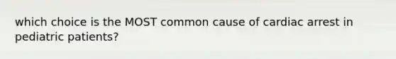 which choice is the MOST common cause of cardiac arrest in pediatric patients?