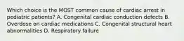 Which choice is the MOST common cause of cardiac arrest in pediatric​ patients? A. Congenital cardiac conduction defects B. Overdose on cardiac medications C. Congenital structural heart abnormalities D. Respiratory failure