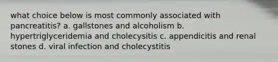 what choice below is most commonly associated with pancreatitis? a. gallstones and alcoholism b. hypertriglyceridemia and cholecysitis c. appendicitis and renal stones d. viral infection and cholecystitis