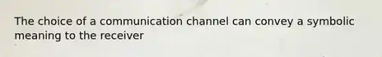 The choice of a communication channel can convey a symbolic meaning to the receiver