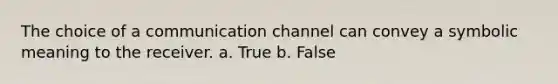 The choice of a communication channel can convey a symbolic meaning to the receiver. a. True b. False