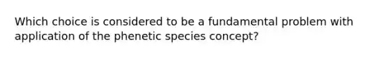 Which choice is considered to be a fundamental problem with application of the phenetic species concept?