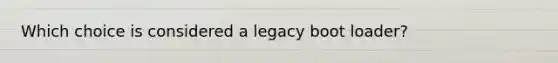 Which choice is considered a legacy boot loader?