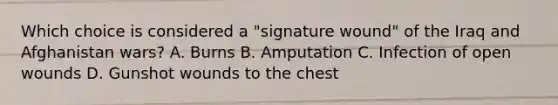 Which choice is considered a​ "signature wound" of the Iraq and Afghanistan​ wars? A. Burns B. Amputation C. Infection of open wounds D. Gunshot wounds to the chest