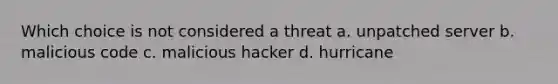 Which choice is not considered a threat a. unpatched server b. malicious code c. malicious hacker d. hurricane