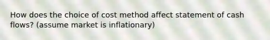 How does the choice of cost method affect statement of cash flows? (assume market is inflationary)