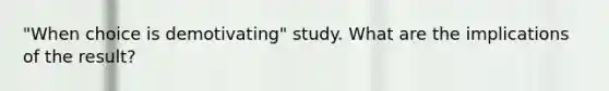 "When choice is demotivating" study. What are the implications of the result?