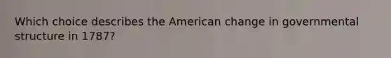 Which choice describes the American change in governmental structure in 1787?