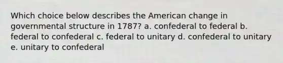 Which choice below describes the American change in governmental structure in 1787? a. confederal to federal b. federal to confederal c. federal to unitary d. confederal to unitary e. unitary to confederal