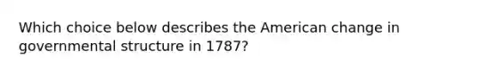 Which choice below describes the American change in governmental structure in 1787?