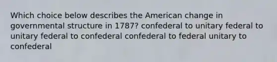 Which choice below describes <a href='https://www.questionai.com/knowledge/keiVE7hxWY-the-american' class='anchor-knowledge'>the american</a> change in governmental structure in 1787? confederal to unitary federal to unitary federal to confederal confederal to federal unitary to confederal