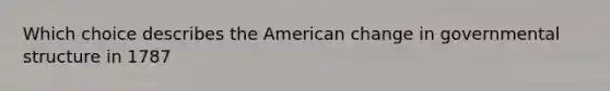 Which choice describes the American change in governmental structure in 1787