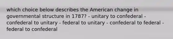 which choice below describes the American change in governmental structure in 1787? - unitary to confederal - confederal to unitary - federal to unitary - confederal to federal - federal to confederal