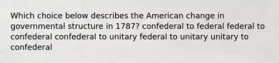 Which choice below describes the American change in governmental structure in 1787? confederal to federal federal to confederal confederal to unitary federal to unitary unitary to confederal