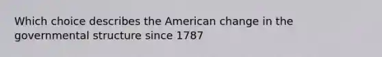 Which choice describes the American change in the governmental structure since 1787