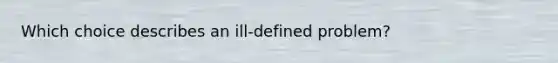 Which choice describes an ill-defined problem?