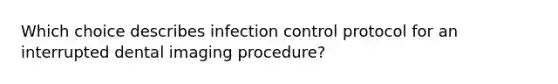 Which choice describes infection control protocol for an interrupted dental imaging procedure?