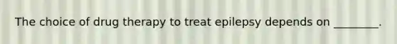 The choice of drug therapy to treat epilepsy depends on ________.