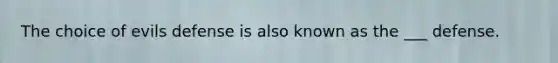 The choice of evils defense is also known as the ___ defense.