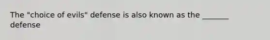 The "choice of evils" defense is also known as the _______ defense