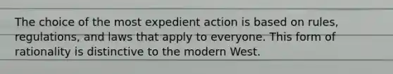 The choice of the most expedient action is based on rules, regulations, and laws that apply to everyone. This form of rationality is distinctive to the modern West.