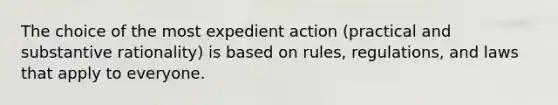 The choice of the most expedient action (practical and substantive rationality) is based on rules, regulations, and laws that apply to everyone.