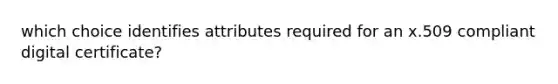 which choice identifies attributes required for an x.509 compliant digital certificate?