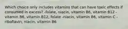 Which choice only includes vitamins that can have toxic effects if consumed in excess? -folate, niacin, vitamin B6, vitamin B12 -vitamin B6, vitamin B12, folate -niacin, vitamin B6, vitamin C -riboflavin, niacin, vitamin B6