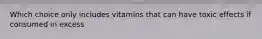 Which choice only includes vitamins that can have toxic effects if consumed in excess