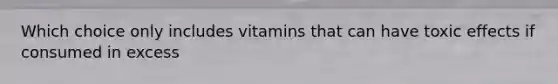 Which choice only includes vitamins that can have toxic effects if consumed in excess