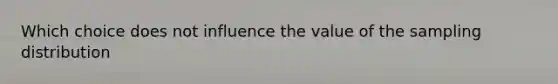 Which choice does not influence the value of the sampling distribution