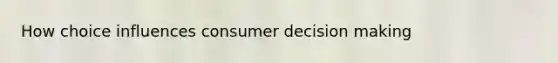 How choice influences consumer decision making