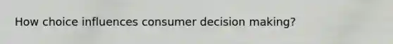 How choice influences consumer decision making?