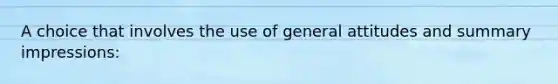 A choice that involves the use of general attitudes and summary impressions: