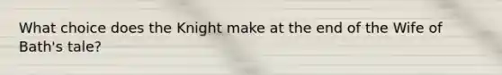What choice does the Knight make at the end of the Wife of Bath's tale?