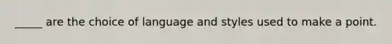 _____ are the choice of language and styles used to make a point.