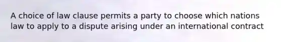 A choice of law clause permits a party to choose which nations law to apply to a dispute arising under an international contract