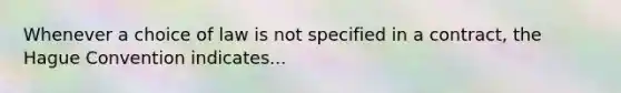 Whenever a choice of law is not specified in a contract, the Hague Convention indicates...