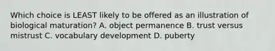 Which choice is LEAST likely to be offered as an illustration of biological maturation? A. object permanence B. trust versus mistrust C. vocabulary development D. puberty