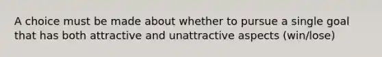 A choice must be made about whether to pursue a single goal that has both attractive and unattractive aspects (win/lose)