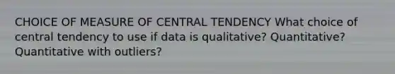 CHOICE OF MEASURE OF CENTRAL TENDENCY What choice of central tendency to use if data is qualitative? Quantitative? Quantitative with outliers?