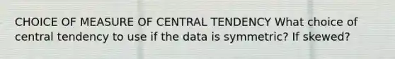 CHOICE OF MEASURE OF CENTRAL TENDENCY What choice of central tendency to use if the data is symmetric? If skewed?