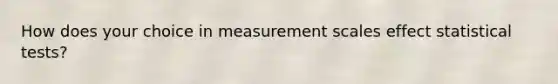 How does your choice in measurement scales effect statistical tests?