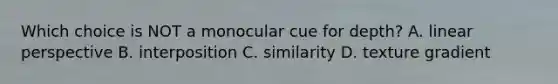 Which choice is NOT a monocular cue for depth? A. linear perspective B. interposition C. similarity D. texture gradient