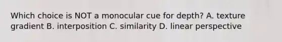 Which choice is NOT a monocular cue for depth? A. texture gradient B. interposition C. similarity D. linear perspective