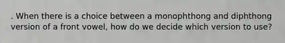 . When there is a choice between a monophthong and diphthong version of a front vowel, how do we decide which version to use?